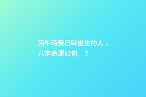 丙午時癸巳時出生的人，八字命運如何？